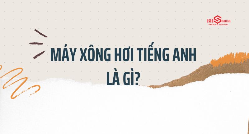 Cập nhật các thuật ngữ mới nhất về máy xông hơi tiếng Anh Máy xông hơi tiếng Anh là gì?